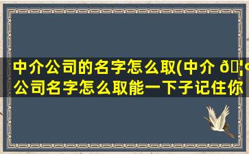中介公司的名字怎么取(中介 🦢 公司名字怎么取能一下子记住你)